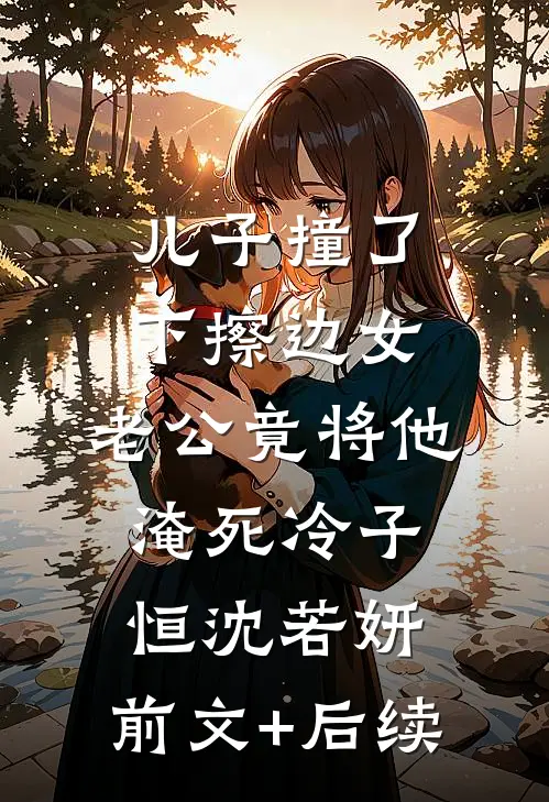 儿子撞了下擦边女，老公竟将他淹死冷子恒沈若妍:前文+后续
