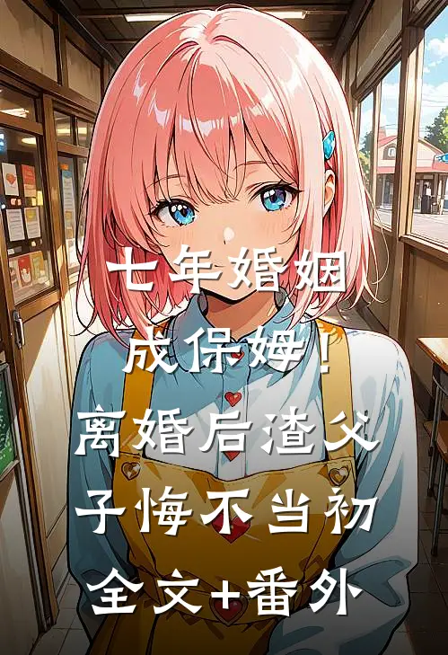 七年婚姻成保姆！离婚后，渣父子悔不当初全文+番外