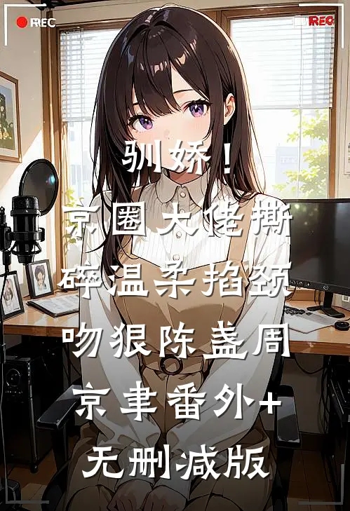 驯娇！京圈大佬撕碎温柔掐颈吻狠陈盏周京聿番外+无删减版