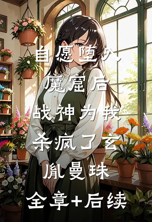 自愿堕入魔窟后，战神为我杀疯了玄胤曼珠:全章+后续