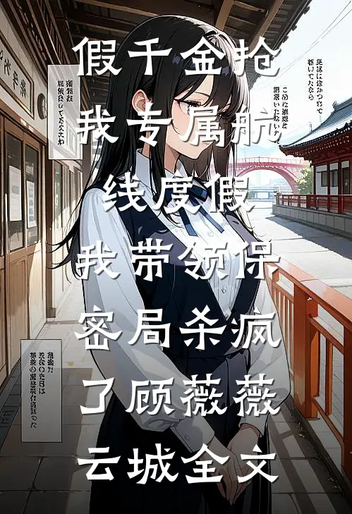 假千金抢我专属航线度假，我带领保密局杀疯了顾薇薇云城全文