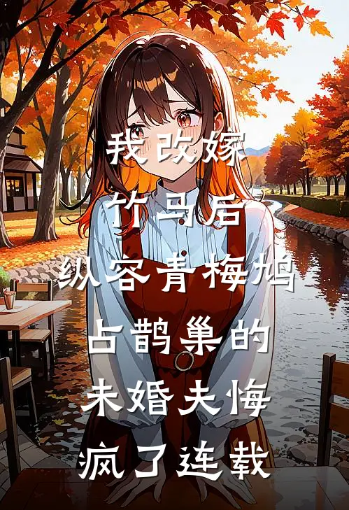 我改嫁竹马后，纵容青梅鸠占鹊巢的未婚夫悔疯了连载