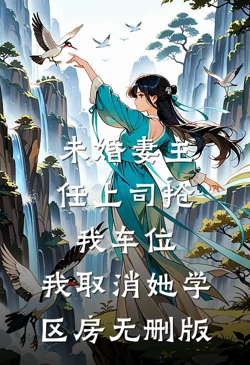 未婚妻主任上司抢我车位，我取消她学区房无删版