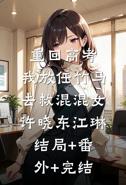 重回高考，我放任竹马去救混混女许晓东江琳结局+番外+完结