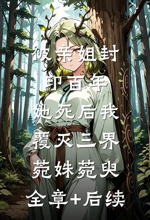 被亲姐封印百年，她死后我覆灭三界菀姝菀臾:全章+后续