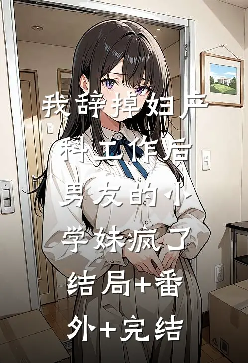 我辞掉妇产科工作后，男友的小学妹疯了结局+番外+完结