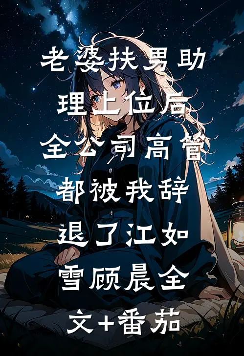 老婆扶男助理上位后，全公司高管都被我辞退了江如雪顾晨全文+番茄