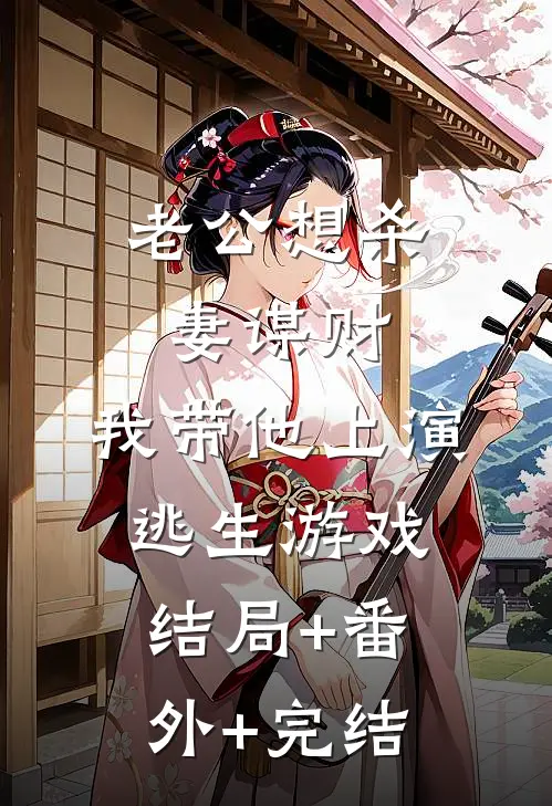 老公想杀妻谋财，我带他上演逃生游戏结局+番外+完结
