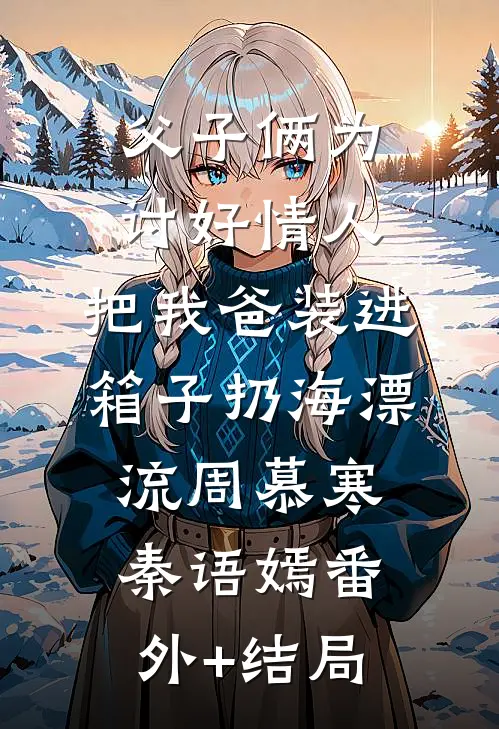 父子俩为讨好情人，把我爸装进箱子扔海漂流周慕寒秦语嫣(番外)+(结局)