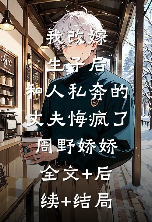 我改嫁生子后，和人私奔的丈夫悔疯了周野娇娇全文+后续+结局
