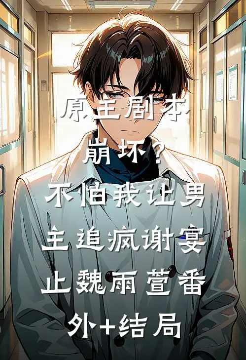 原主剧本崩坏？不怕，我让男主追疯谢宴止魏雨萱:(番外)+(结局)