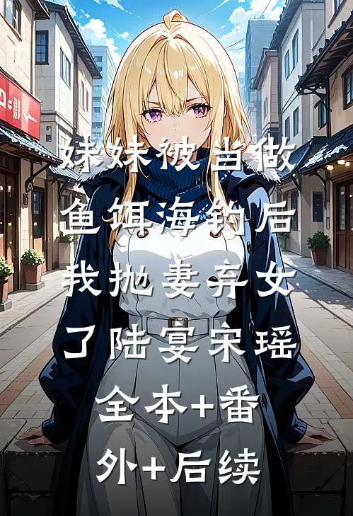 妹妹被当做鱼饵海钓后，我抛妻弃女了陆宴宋瑶:全本+番外+后续