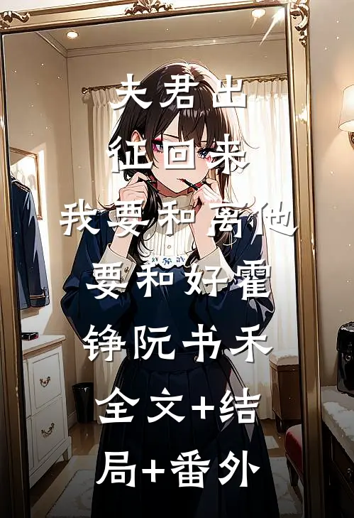 夫君出征回来，我要和离他要和好霍铮阮书禾:全文+结局+番外