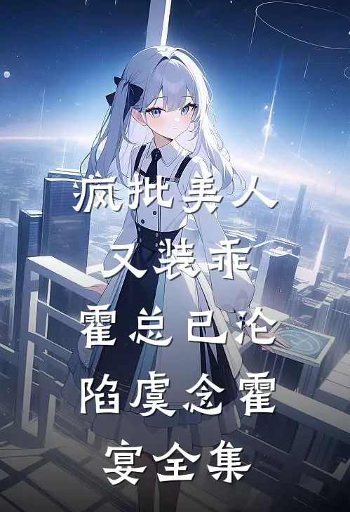 疯批美人又装乖，霍总已沦陷虞念霍宴全集