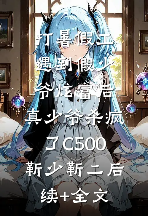打暑假工遇到假少爷炫富后，真少爷杀疯了C500靳少靳二后续+全文
