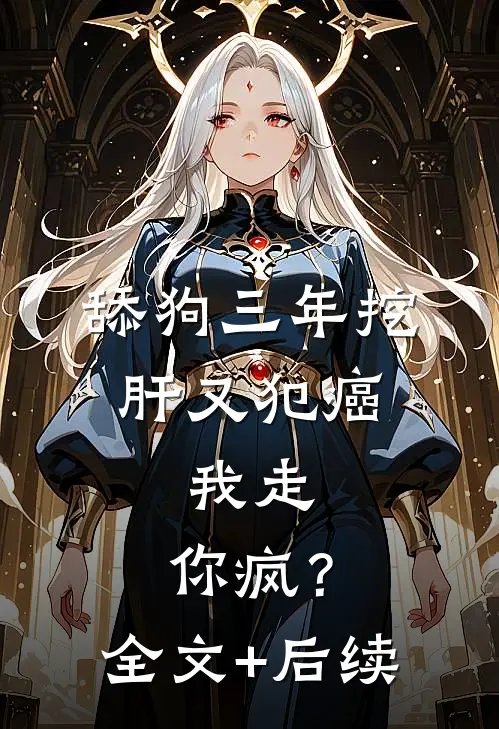 舔狗三年挖肝又犯癌，我走，你疯？全文+后续