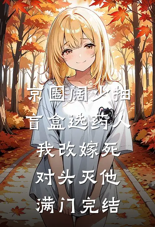 京圈阔少抽盲盒选药人，我改嫁死对头灭他满门完结