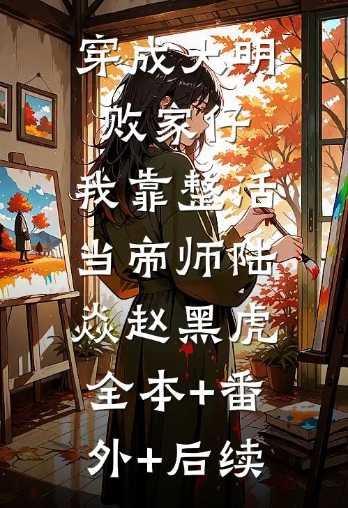 穿成大明败家仔，我靠整活当帝师陆焱赵黑虎:全本+番外+后续