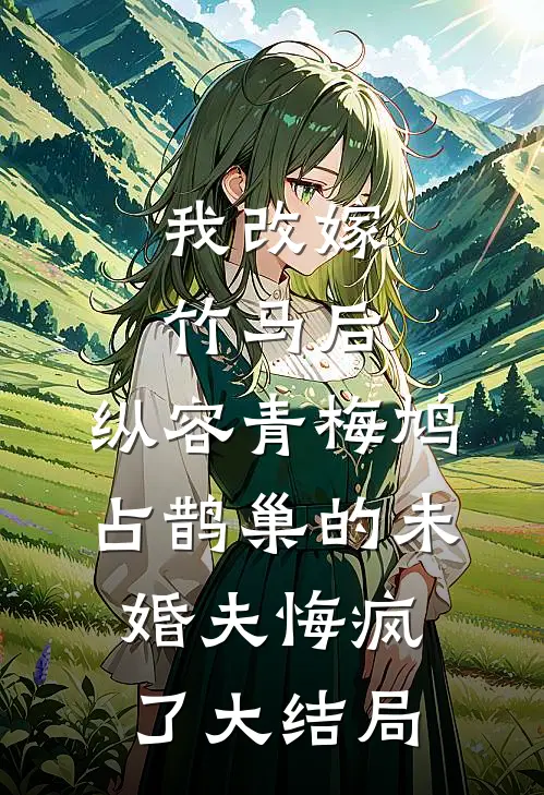 我改嫁竹马后，纵容青梅鸠占鹊巢的未婚夫悔疯了大结局