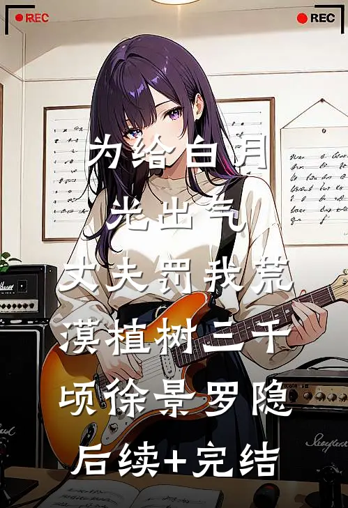 为给白月光出气，丈夫罚我荒漠植树三千顷徐景罗隐后续+完结