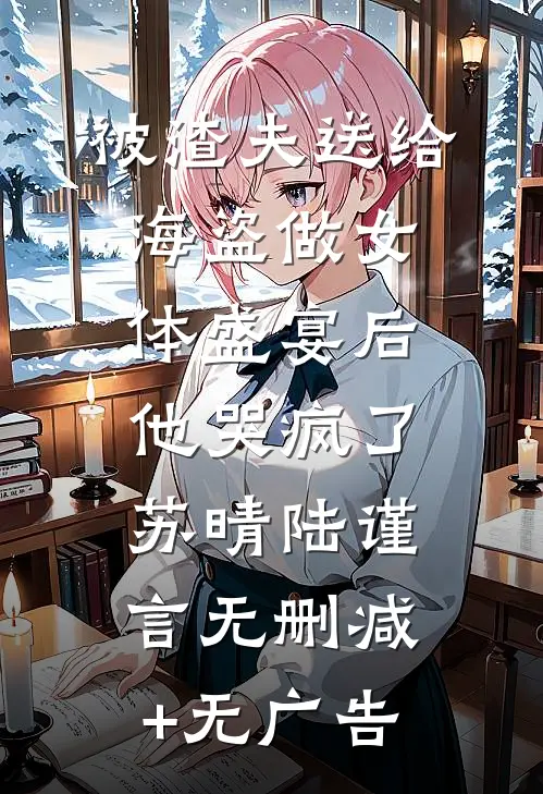 被渣夫送给海盗做女体盛宴后，他哭疯了苏晴陆谨言无删减+无广告