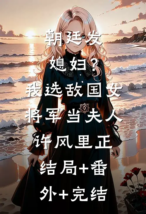 朝廷发媳妇？我选敌国女将军当夫人许风里正:结局+番外+完结