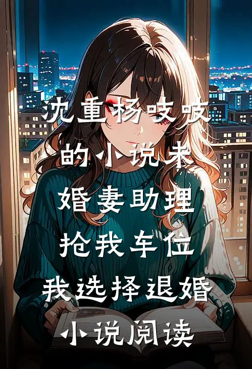 沈重杨吱吱的小说未婚妻助理抢我车位，我选择退婚小说阅读
