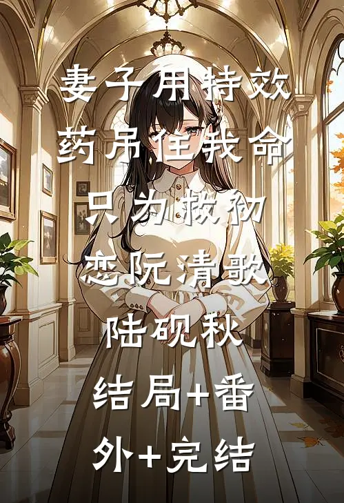 妻子用特效药吊住我命，只为救初恋阮清歌陆砚秋:结局+番外+完结