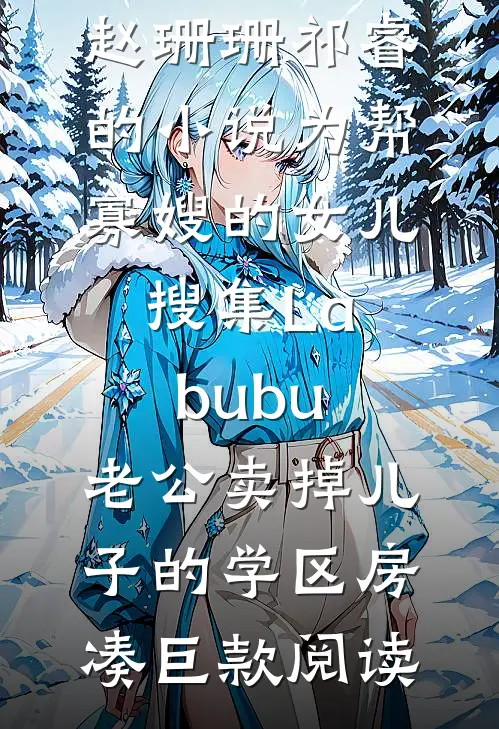 赵珊珊祁睿的小说为帮寡嫂的女儿搜集Labubu，老公卖掉儿子的学区房凑巨款阅读