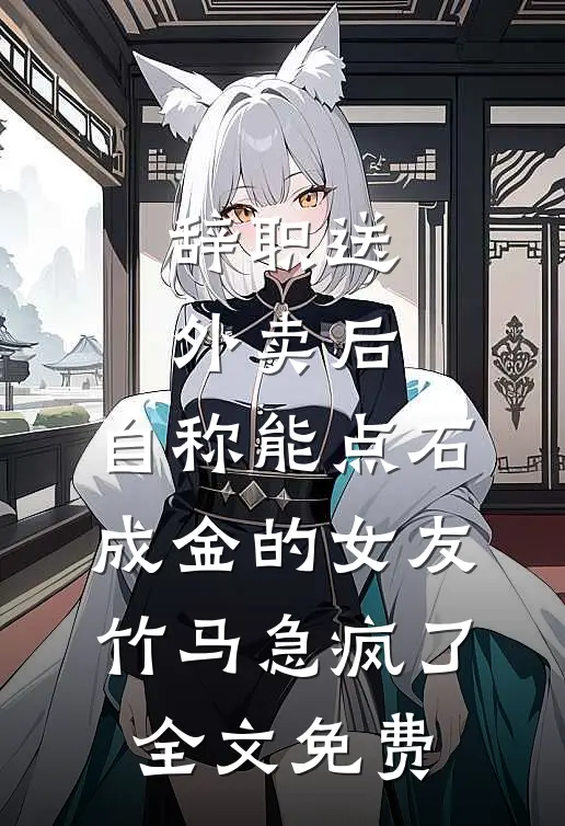 辞职送外卖后，自称能点石成金的女友竹马急疯了全文免费