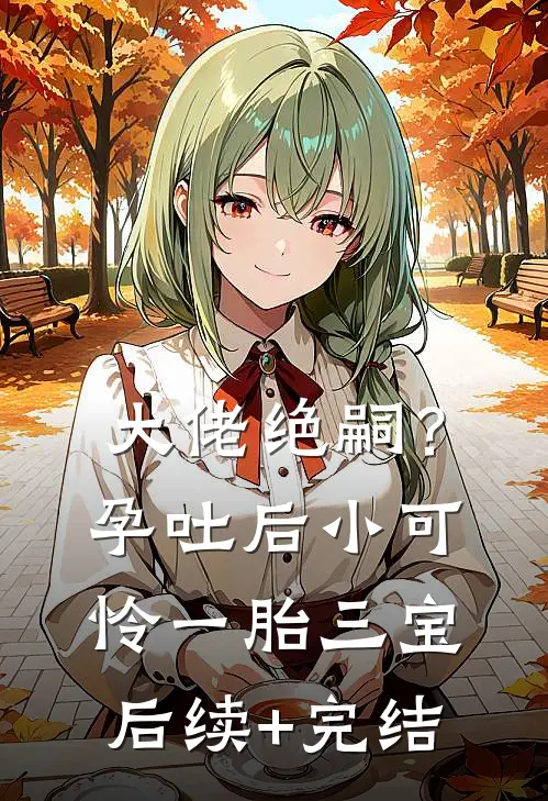大佬绝嗣？孕吐后小可怜一胎三宝后续+完结