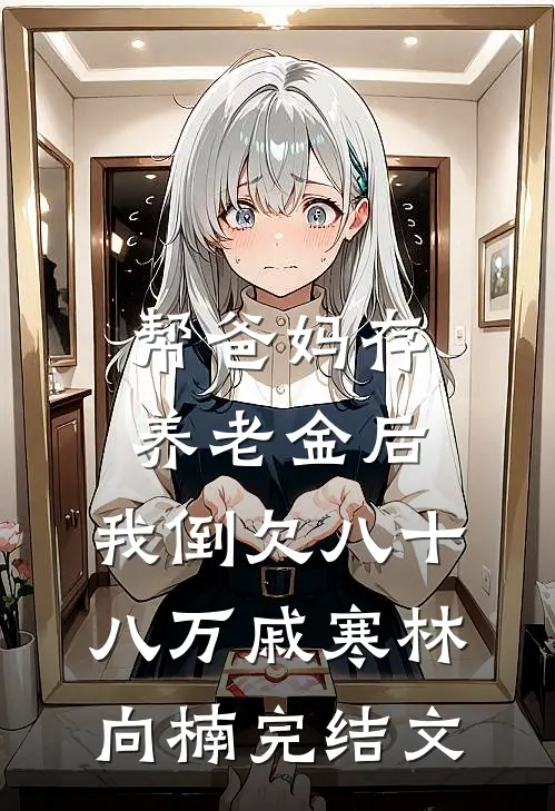 帮爸妈存养老金后，我倒欠八十八万戚寒林向楠完结文