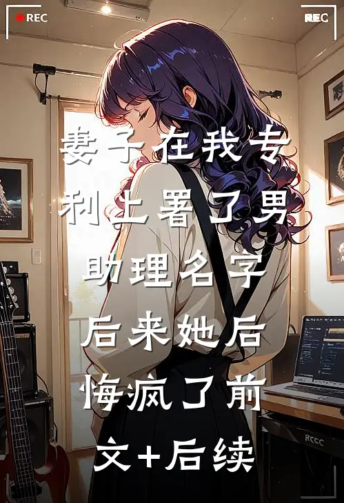 妻子在我专利上署了男助理名字，后来她后悔疯了前文+后续