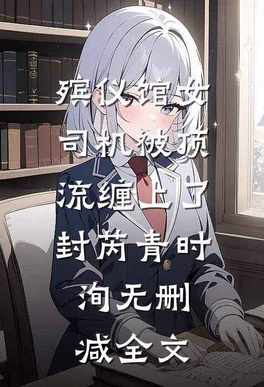 殡仪馆女司机被顶流缠上了封芮青时洵无删减全文