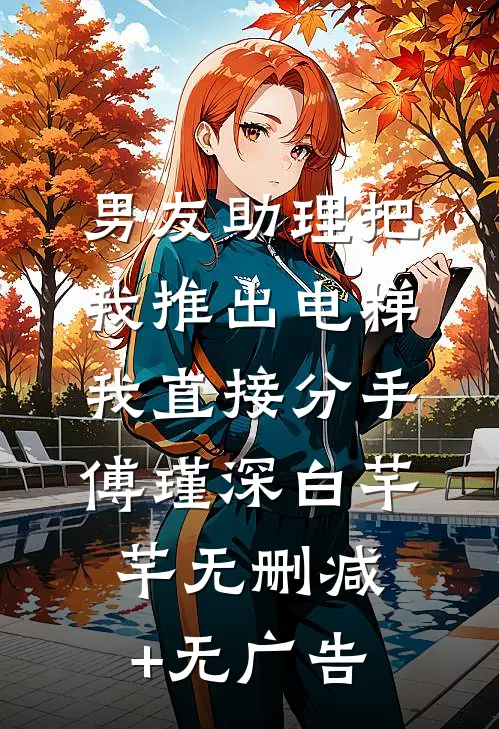 男友助理把我推出电梯，我直接分手傅瑾深白芊芊无删减+无广告