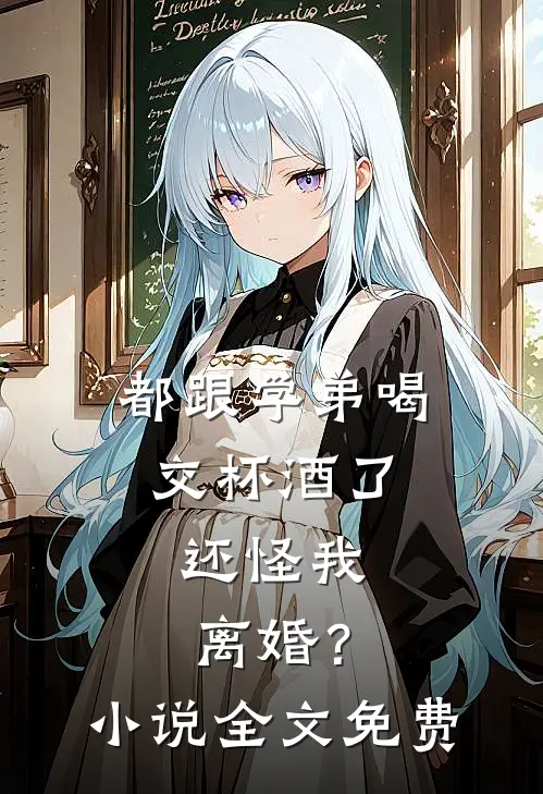 都跟学弟喝交杯酒了，还怪我离婚？小说全文免费