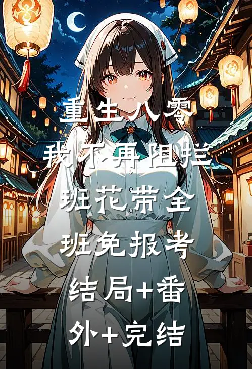 重生八零，我不再阻拦班花带全班免报考:结局+番外+完结