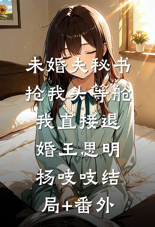 未婚夫秘书抢我头等舱，我直接退婚王思明杨吱吱结局+番外