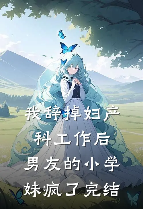 我辞掉妇产科工作后，男友的小学妹疯了完结