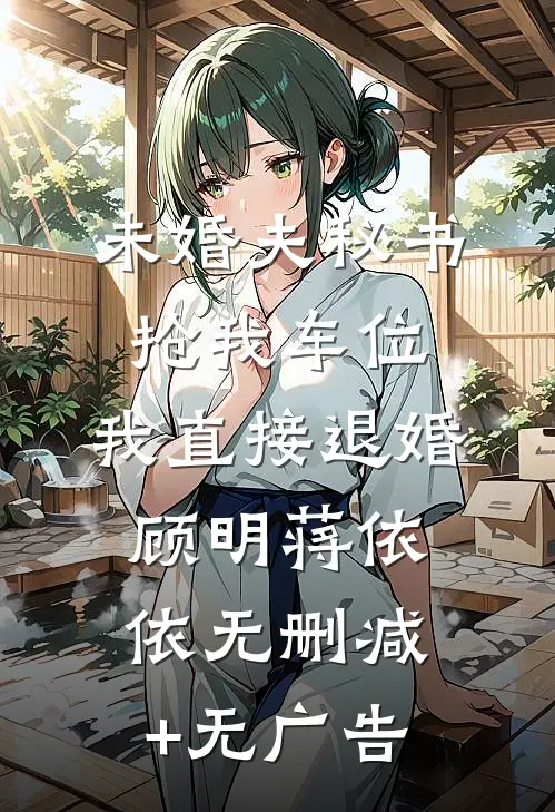 未婚夫秘书抢我车位，我直接退婚顾明蒋依依无删减+无广告