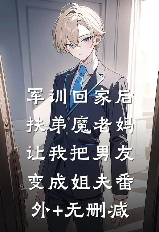 军训回家后，扶弟魔老妈让我把男友变成姐夫番外+无删减