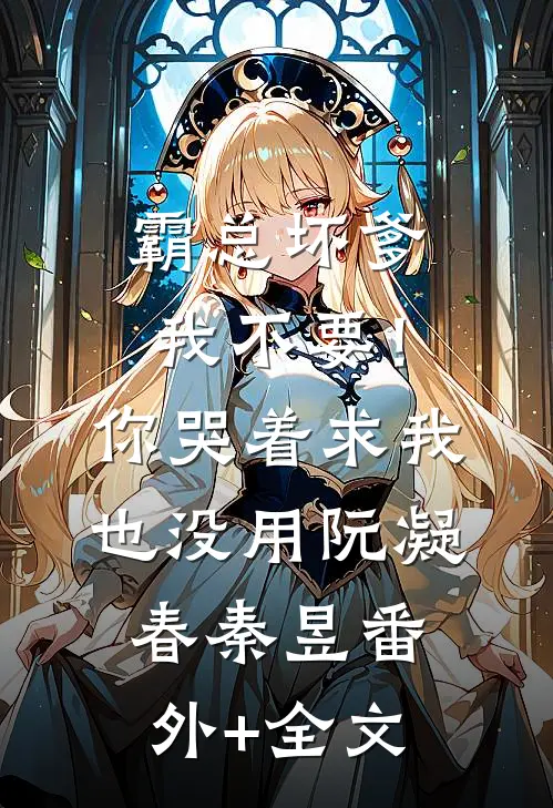 霸总坏爹我不要！你哭着求我也没用阮凝春秦昱:(番外)+(全文)