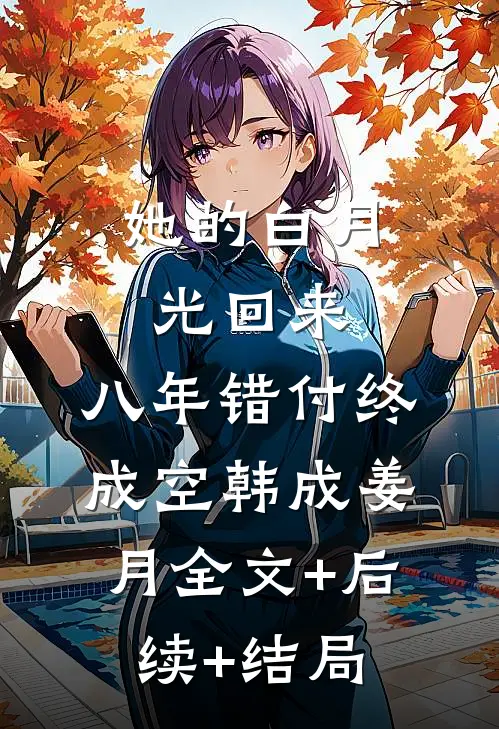 她的白月光回来，八年错付终成空韩成姜月全文+后续+结局