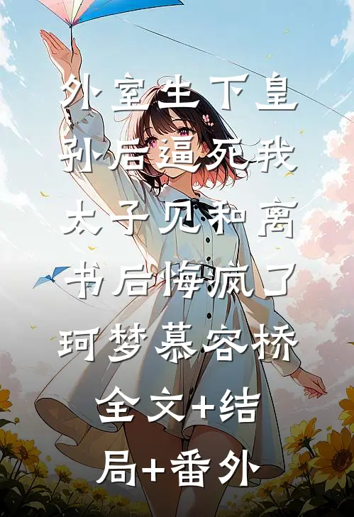 外室生下皇孙后逼死我，太子见和离书后悔疯了珂梦慕容桥:全文+结局+番外