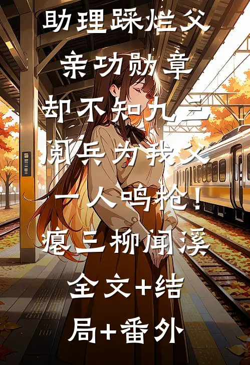 童养媳的男助理踩烂父亲功勋章，却不知九三阅兵为我父一人鸣枪！瘪三柳闻溪:全文+结局+番外