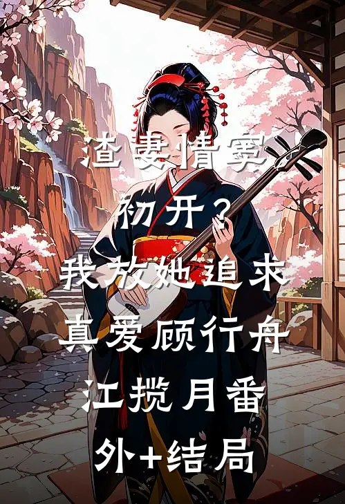 渣妻情窦初开？我放她追求真爱顾行舟江揽月:(番外)+(结局)