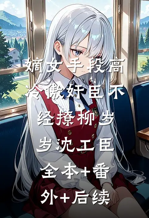嫡女手段高，冷傲奸臣不经撩柳岁岁沈工臣:全本+番外+后续