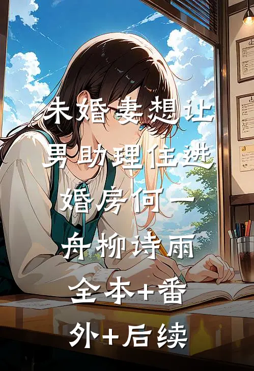 未婚妻想让男助理住进婚房何一舟柳诗雨:全本+番外+后续