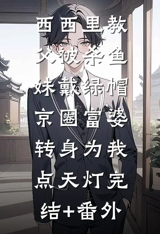 西西里教父被杀鱼妹戴绿帽，京圈富婆转身为我点天灯完结+番外