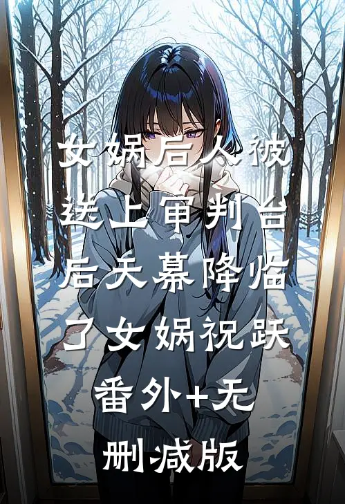 女娲后人被送上审判台后天幕降临了女娲祝跃:番外+无删减版